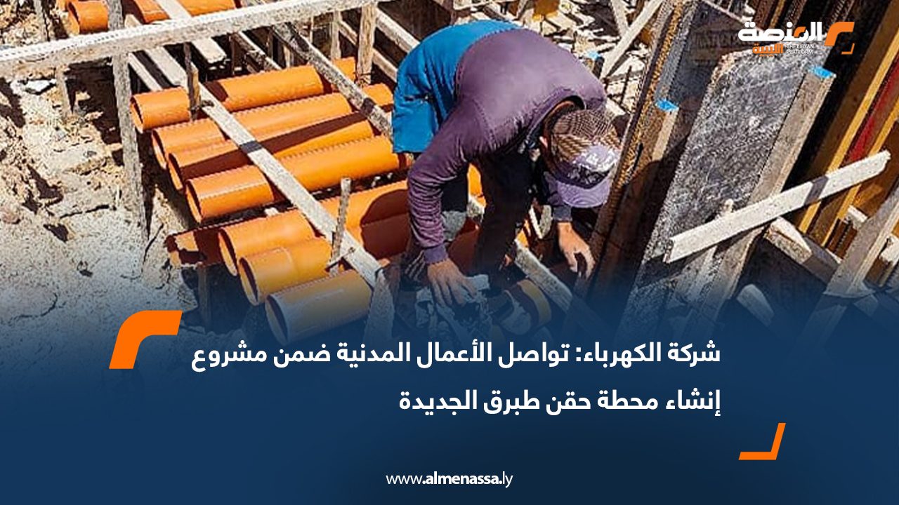 شركة الكهرباء: تواصل الأعمال المدنية ضمن مشروع إنشاء محطة حقن طبرق الجديدة