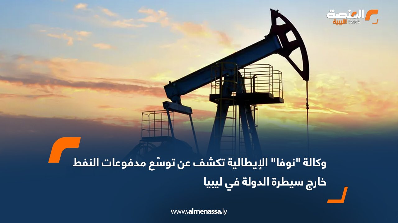 وكالة "نوفا" الإيطالية تكشف عن توسّع مدفوعات النفط خارج سيطرة الدولة في ليبيا