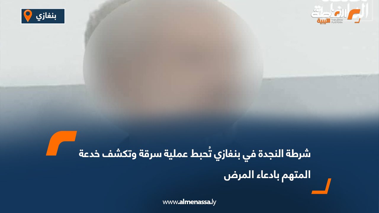 شرطة النجدة في بنغازي تُحبط عملية سرقة وتكشف خدعة المتهم بادعاء المرض