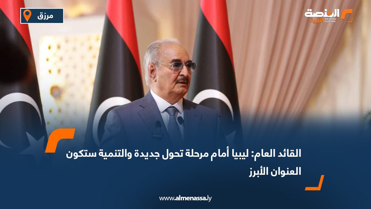 القائد العام: ليبيا أمام مرحلة تحول جديدة والتنمية ستكون العنوان الأبرز