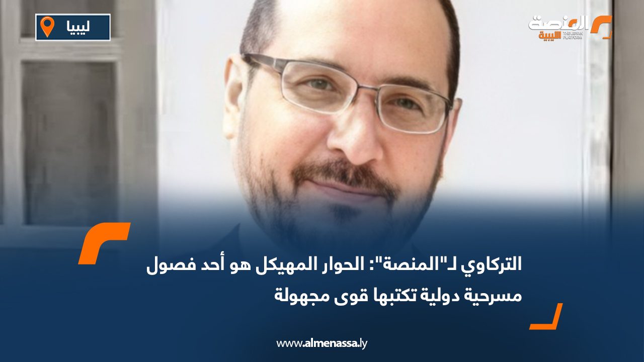 التركاوي لـ"المنصة": الحوار المهيكل هو أحد فصول مسرحية دولية تكتبها قوى مجهولة