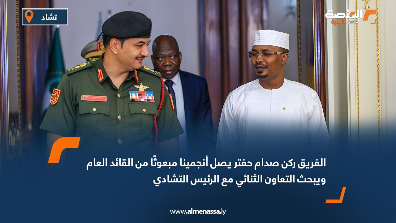 الفريق ركن صدام حفتر يصل أنجمينا مبعوثًا من القائد العام ويبحث التعاون الثنائي مع الرئيس التشادي
