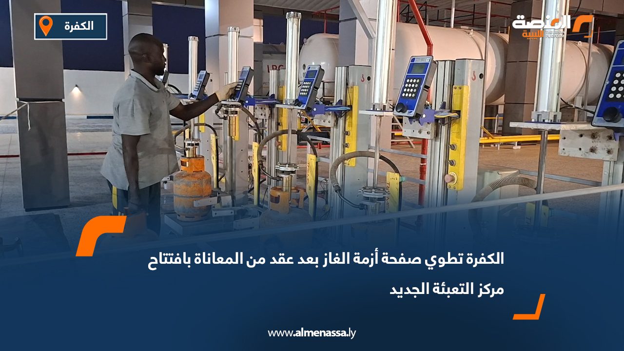 الكفرة تطوي صفحة أزمة الغاز بعد عقد من المعاناة بافتتاح مركز التعبئة الجديد
