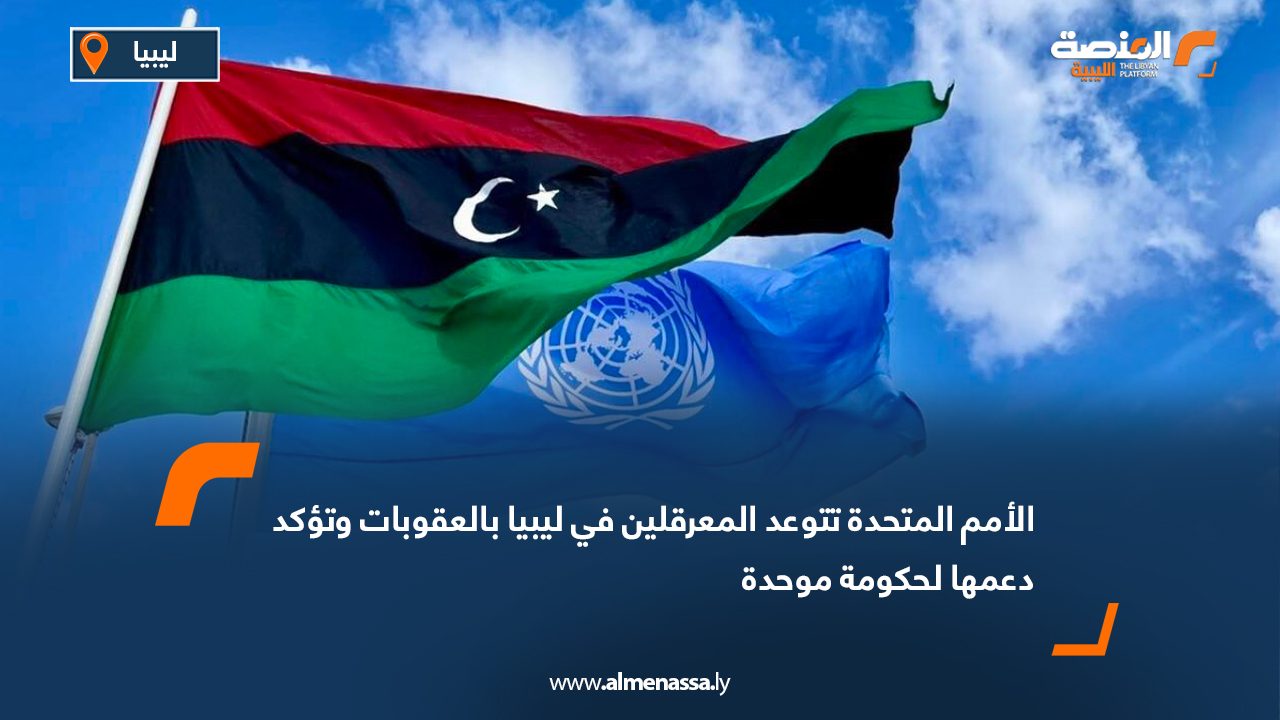 الأمم المتحدة تتوعد المعرقلين في ليبيا بالعقوبات وتؤكد دعمها لحكومة موحدة