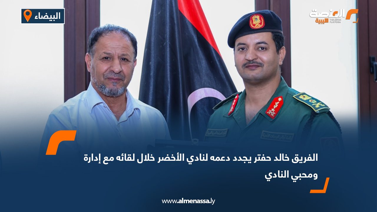 الفريق خالد حفتر يجدد دعمه لنادي الأخضر خلال لقائه مع إدارة ومحبي النادي