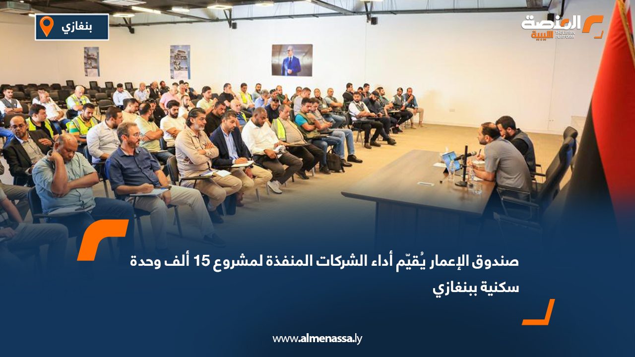 صندوق الإعمار يُقيّم أداء الشركات المنفذة لمشروع 15 ألف وحدة سكنية ببنغازي