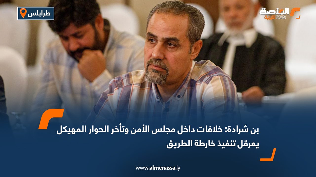 بن شرادة: خلافات داخل مجلس الأمن وتأخر الحوار المهيكل يعرقل تنفيذ خارطة الطريق