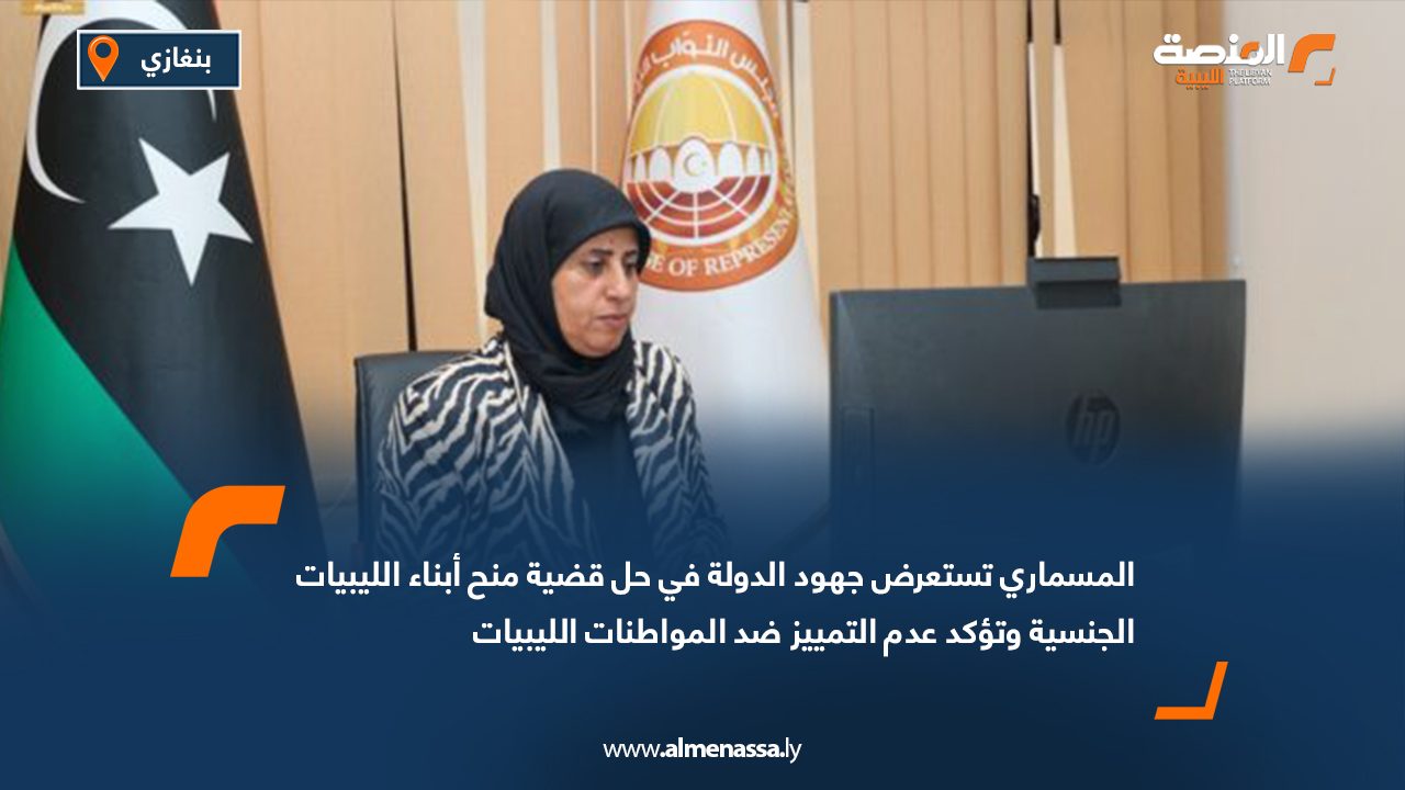 المسماري تستعرض جهود الدولة في حل قضية منح أبناء الليبيات الجنسية وتؤكد عدم التمييز ضد المواطنات الليبيات