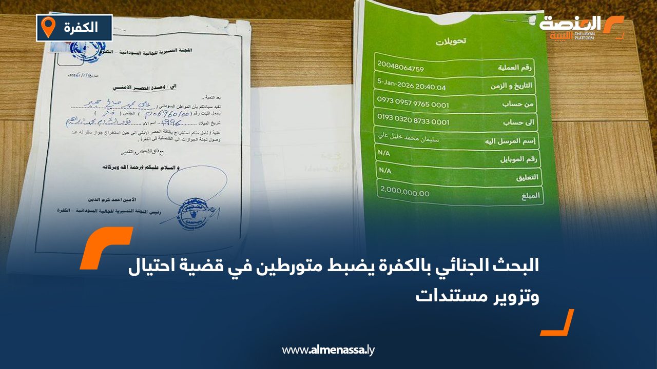 البحث الجنائي بالكفرة يضبط متورطين في قضية احتيال وتزوير مستندات