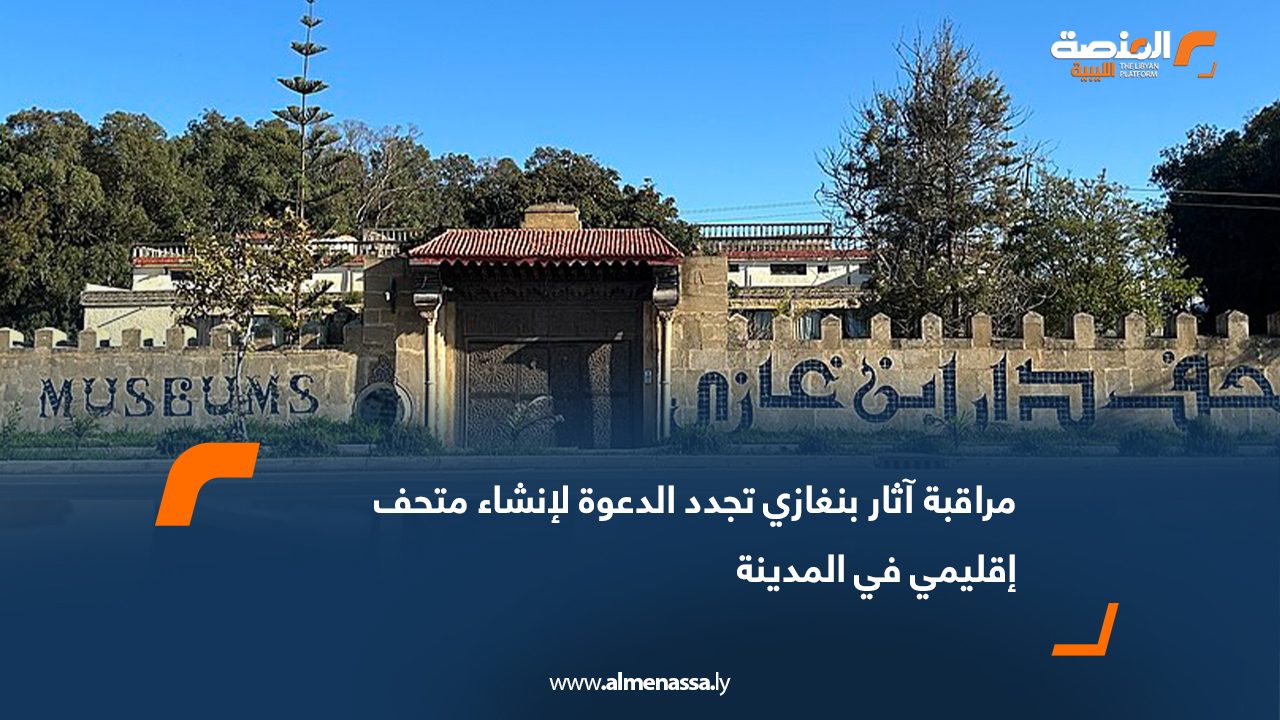 مراقبة آثار بنغازي تجدد الدعوة لإنشاء متحف إقليمي في المدينة