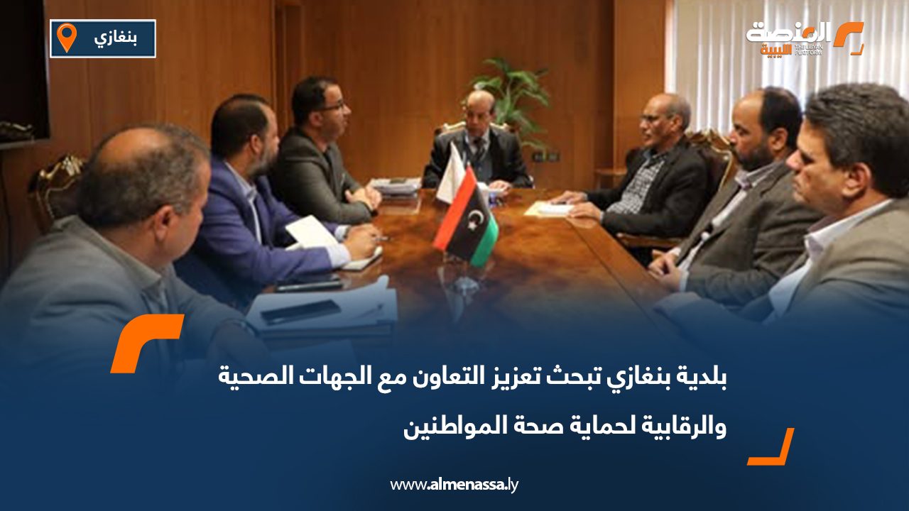 بلدية بنغازي تبحث تعزيز التعاون مع الجهات الصحية والرقابية لحماية صحة المواطنين