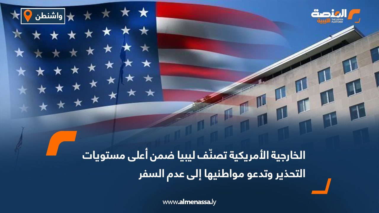 الخارجية الأمريكية تصنّف ليبيا ضمن أعلى مستويات التحذير وتدعو مواطنيها إلى عدم السفر