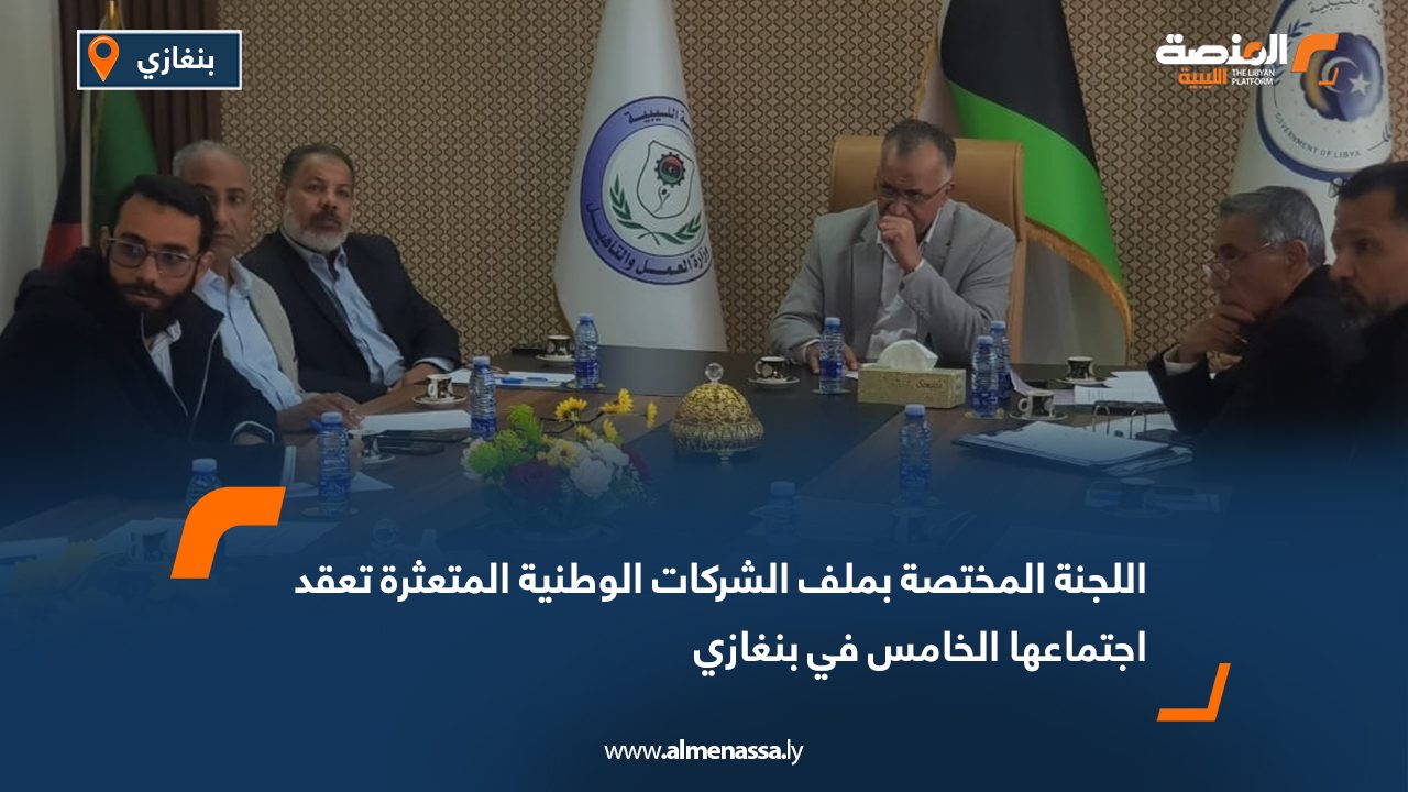 اللجنة المختصة بملف الشركات الوطنية المتعثرة تعقد اجتماعها الخامس في بنغازي