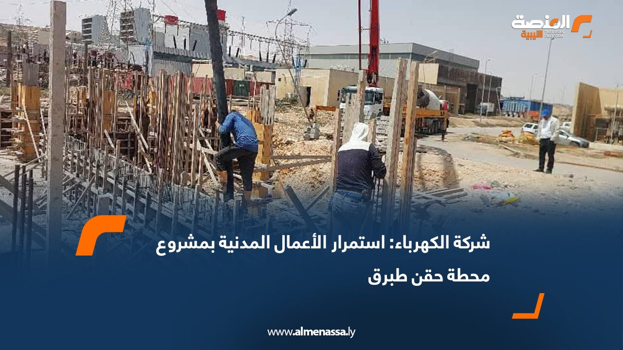 شركة الكهرباء: استمرار الأعمال المدنية بمشروع محطة حقن طبرق