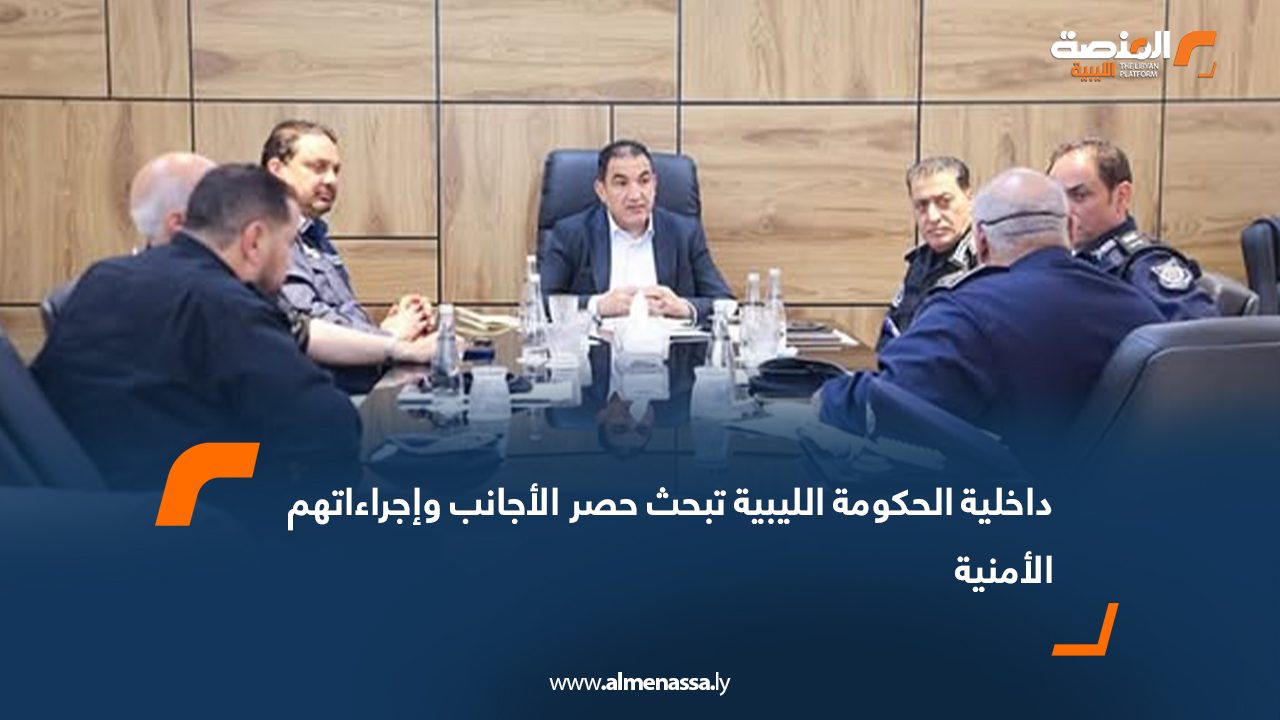 داخلية الحكومة الليبية تبحث حصر الأجانب وإجراءاتهم الأمنية  