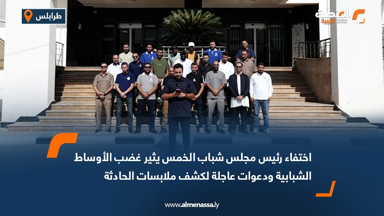 اختفاء رئيس مجلس شباب الخمس يثير غضب الأوساط الشبابية ودعوات عاجلة لكشف ملابسات الحادثة