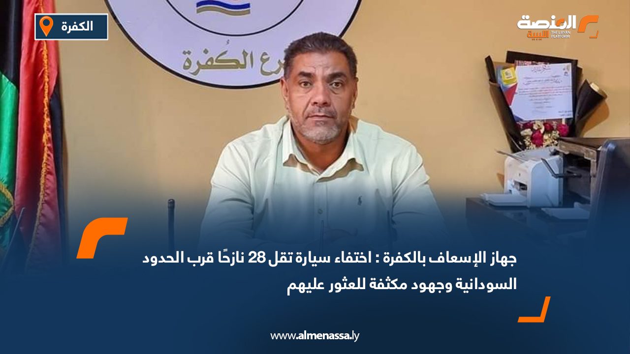 جهاز الإسعاف بالكفرة: اختفاء سيارة تقل 28 نازحًا قرب الحدود السودانية وجهود مكثفة للعثور عليهم