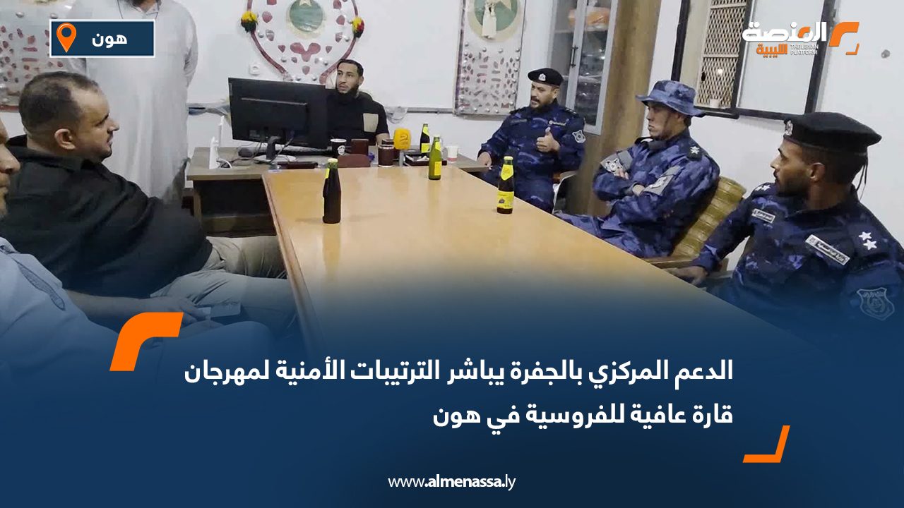 الدعم المركزي بالجفرة يباشر الترتيبات الأمنية لمهرجان قارة عافية للفروسية في هون