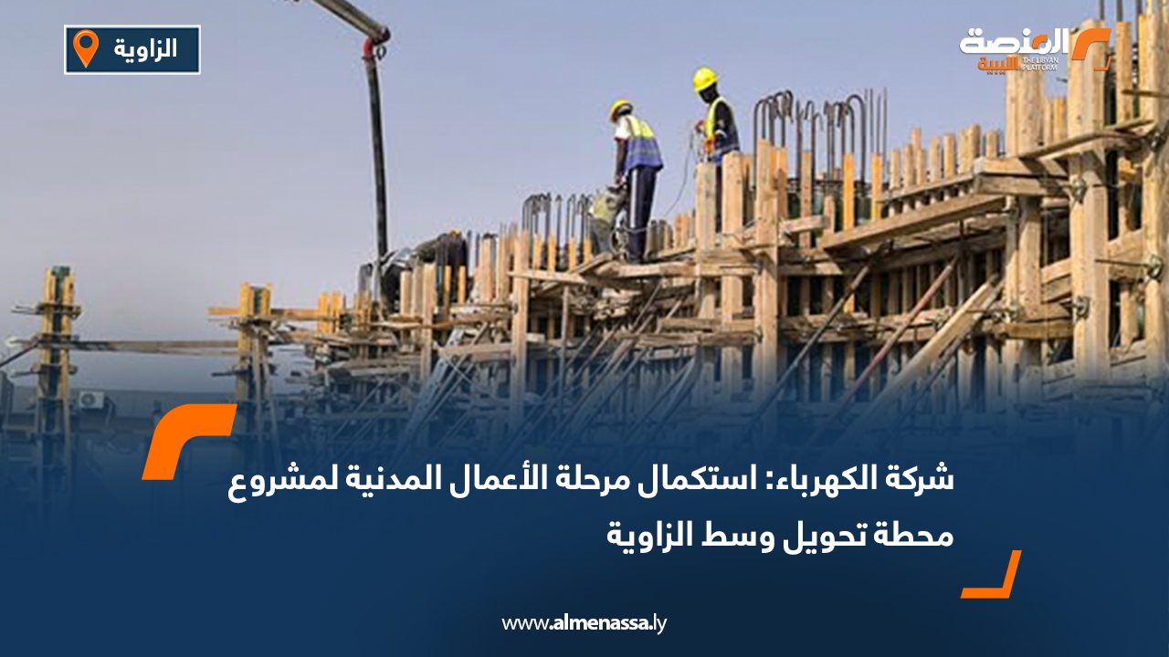 شركة الكهرباء: استكمال مرحلة الأعمال المدنية لمشروع محطة تحويل وسط الزاوية