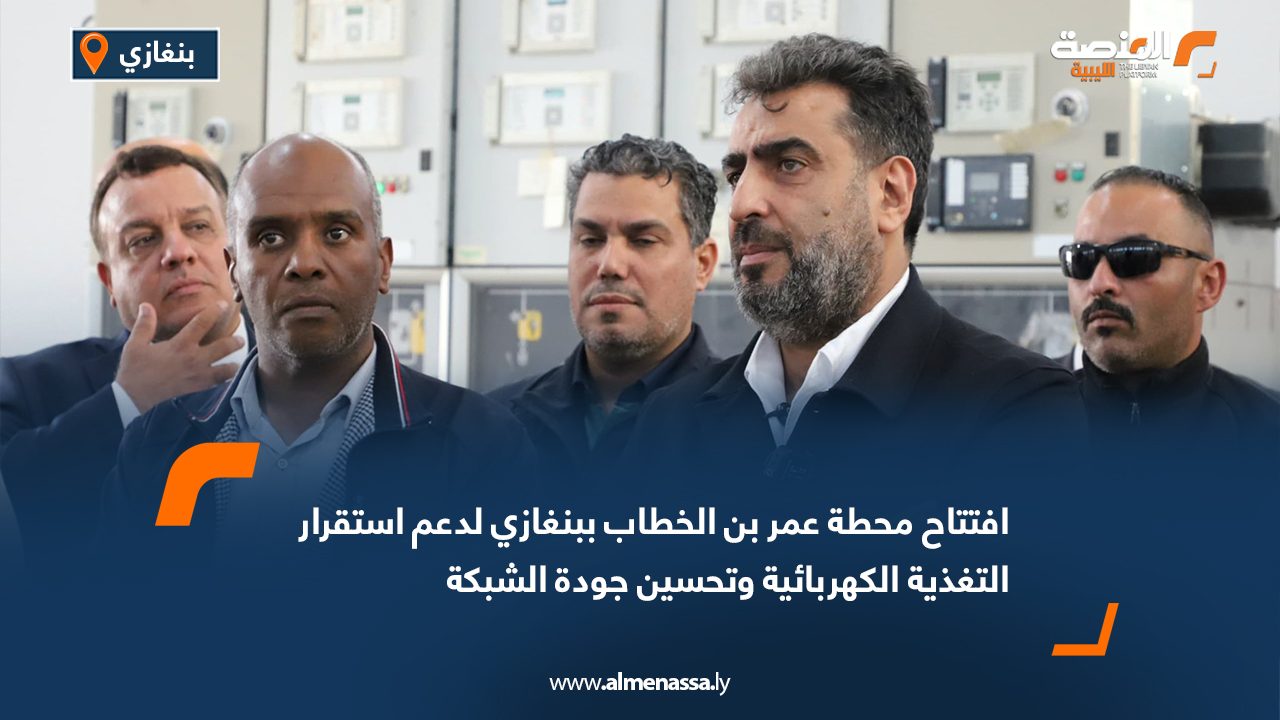 افتتاح محطة عمر بن الخطاب ببنغازي لدعم استقرار التغذية الكهربائية وتحسين جودة الشبكة