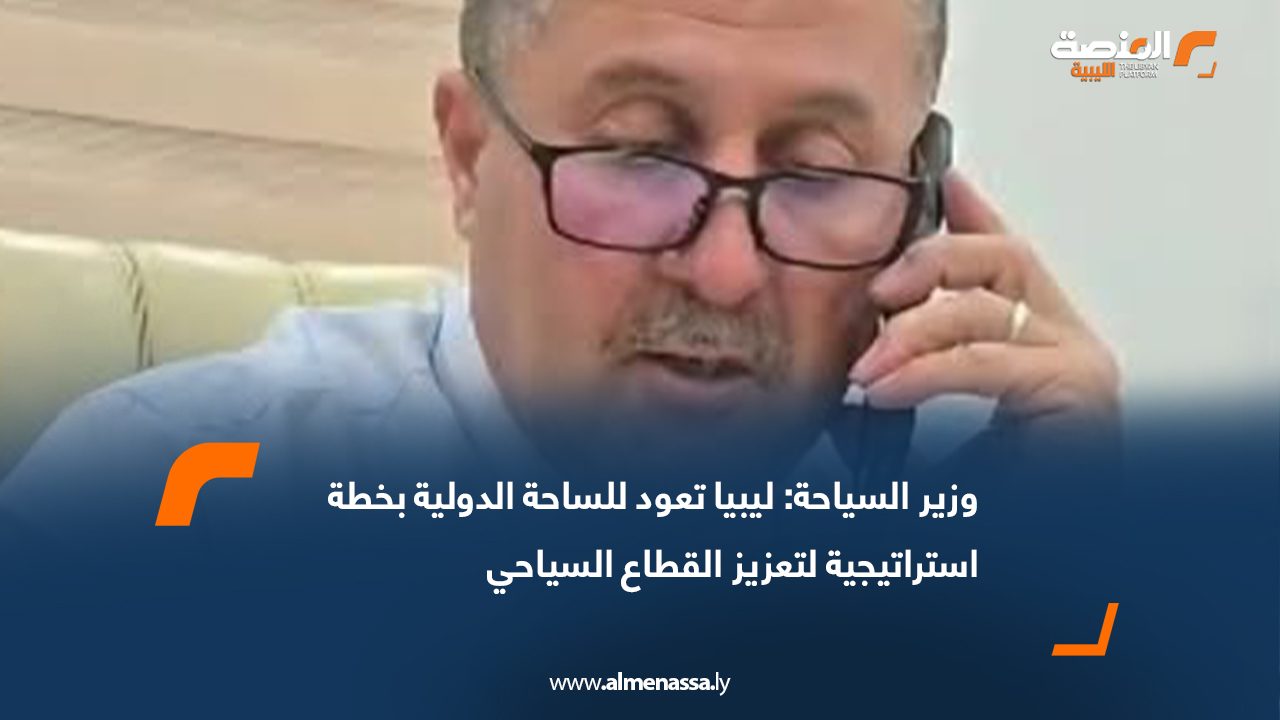 وزير السياحة: ليبيا تعود للساحة الدولية بخطة استراتيجية لتعزيز القطاع السياحي