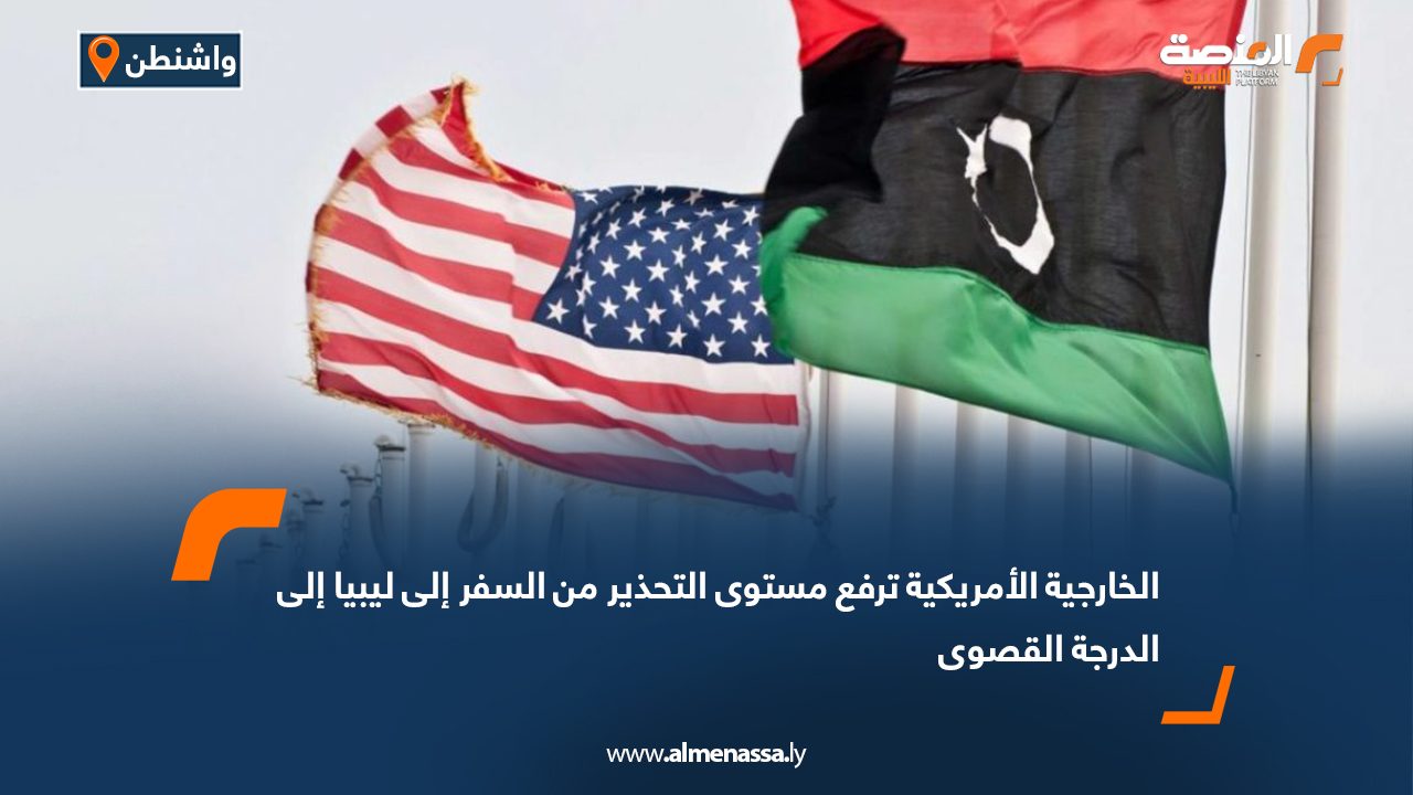 الخارجية الأمريكية ترفع مستوى التحذير من السفر إلى ليبيا إلى الدرجة القصوى