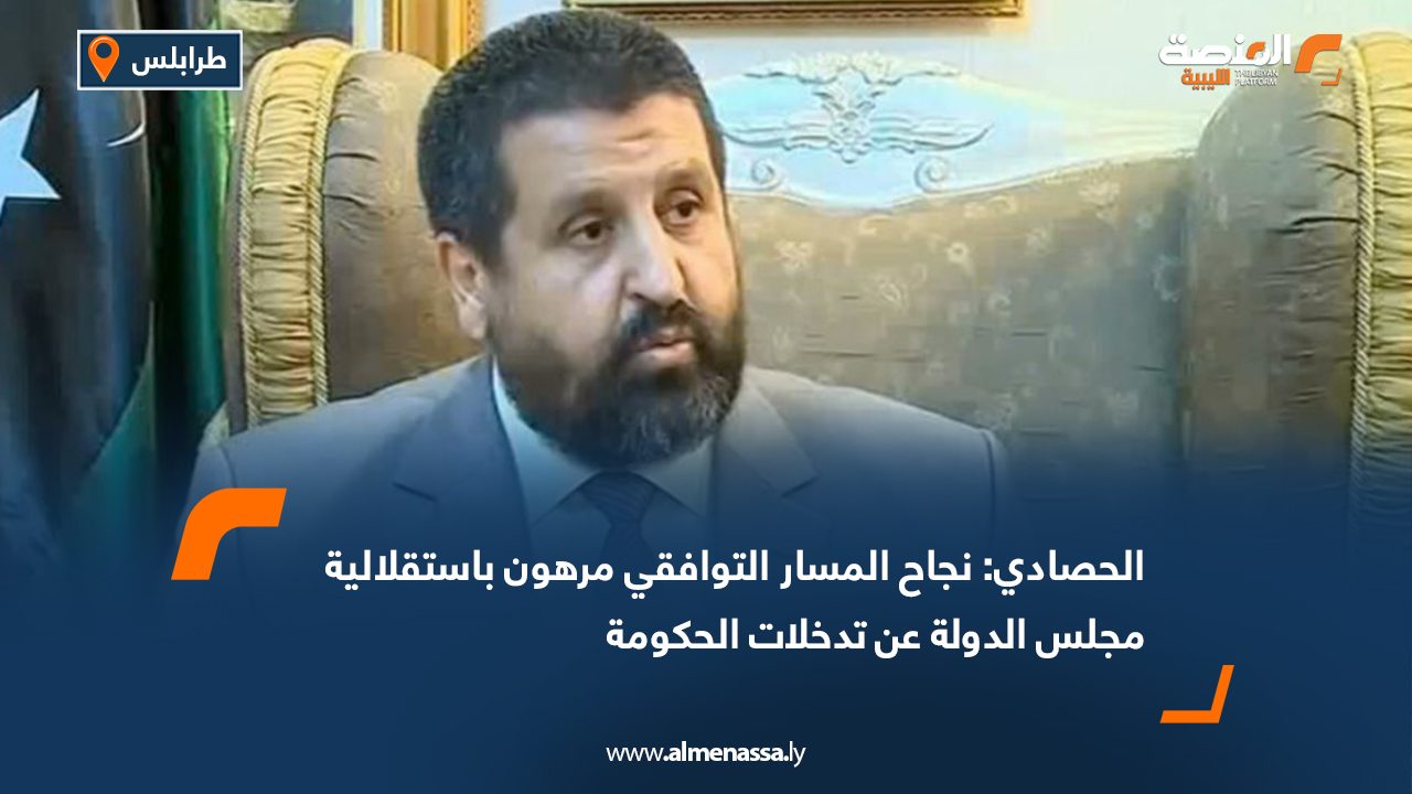 الحصادي: نجاح المسار التوافقي مرهون باستقلالية مجلس الدولة عن تدخلات الحكومة