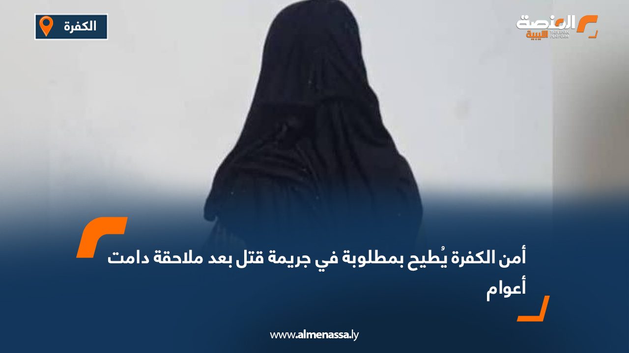 أمن الكفرة يُطيح بمطلوبة في جريمة قتل بعد ملاحقة دامت أعوام