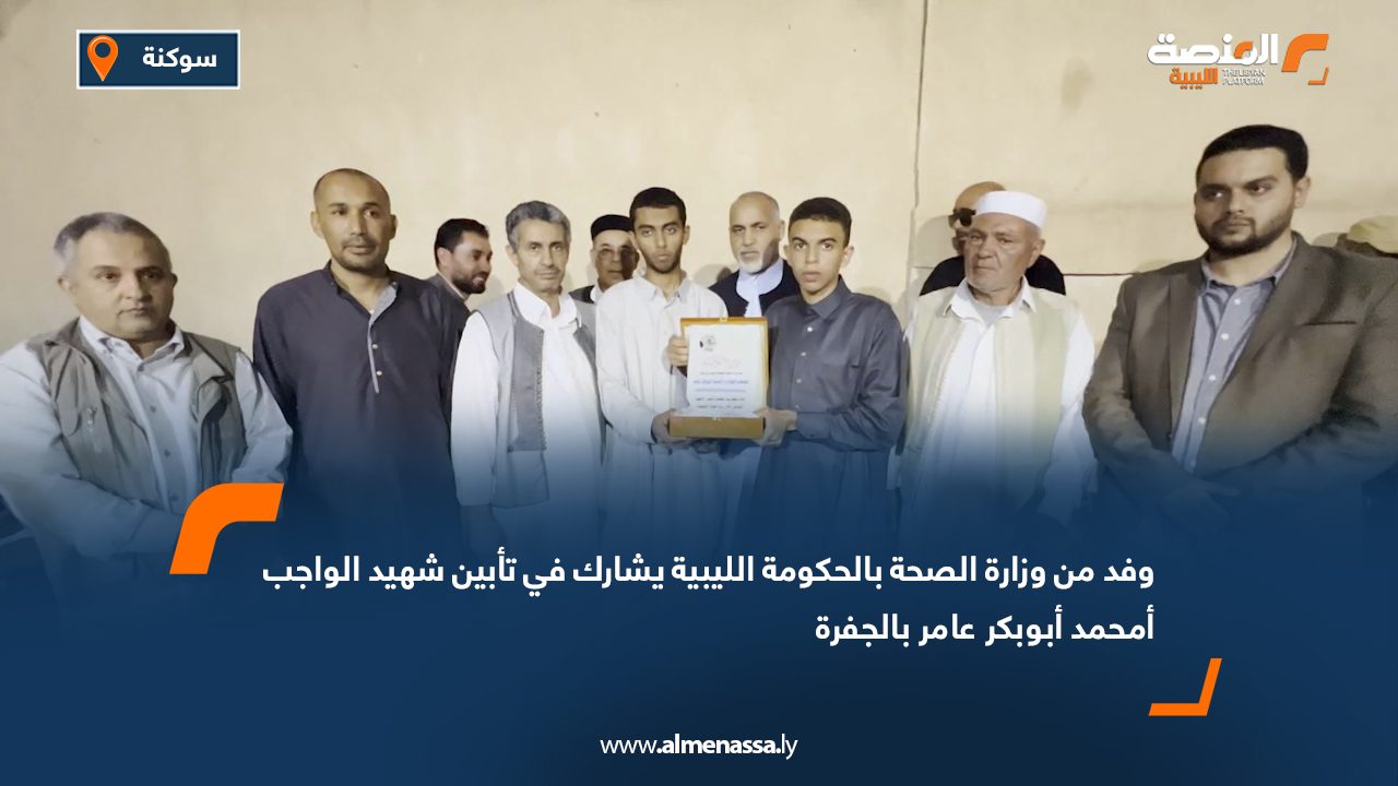 وفد من وزارة الصحة بالحكومة الليبية يشارك في تأبين شهيد الواجب أمحمد أبوبكر عامر بالجفرة