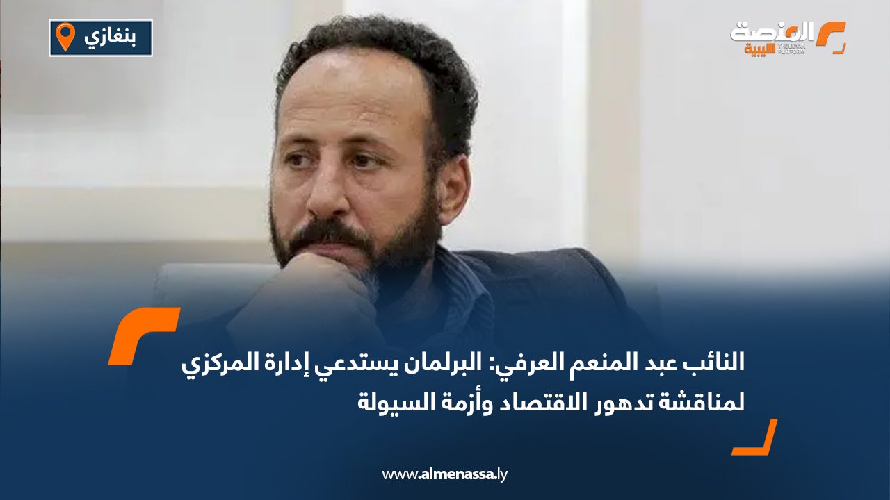 النائب عبد المنعم العرفي: البرلمان يستدعي إدارة المركزي لمناقشة تدهور الاقتصاد وأزمة السيولة