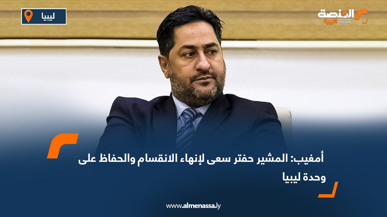  أمغيب: المشير حفتر سعى لإنهاء الانقسام والحفاظ على وحدة ليبيا