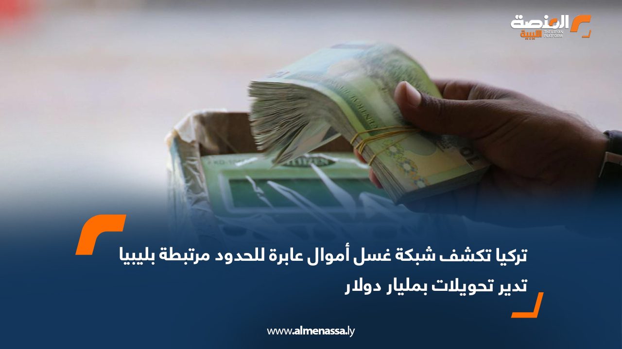 تركيا تكشف شبكة غسل أموال عابرة للحدود مرتبطة بليبيا تدير تحويلات بمليار دولار