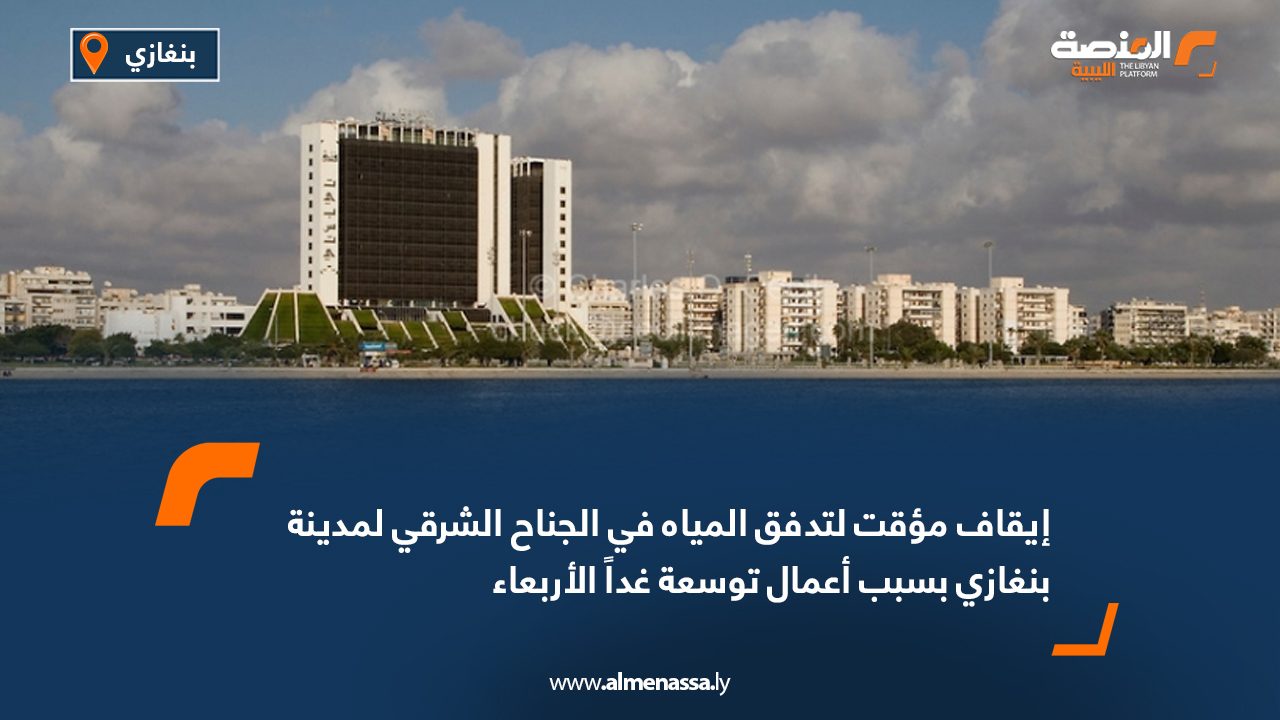 إيقاف مؤقت لتدفق المياه في الجناح الشرقي لمدينة بنغازي بسبب أعمال توسعة غداً الأربعاء