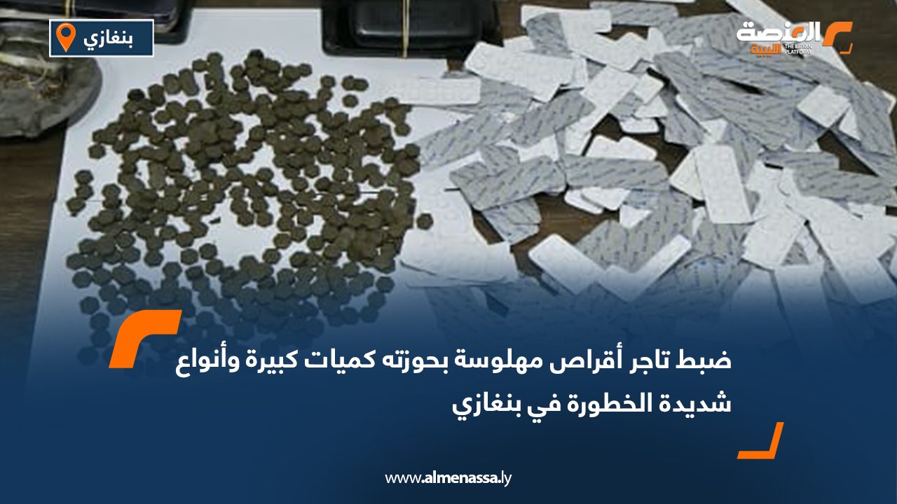 ضبط تاجر أقراص مهلوسة بحوزته كميات كبيرة وأنواع شديدة الخطورة في بنغازي