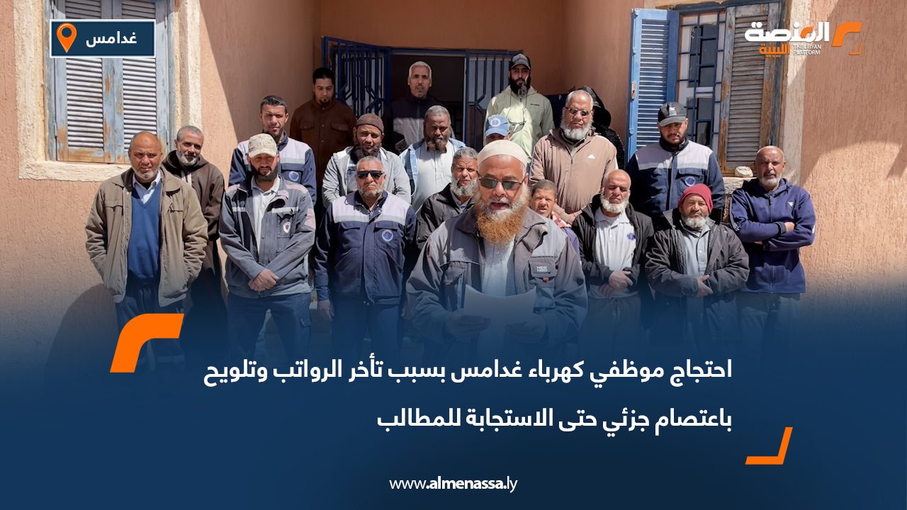 احتجاج موظفي كهرباء غدامس بسبب تأخر الرواتب وتلويح باعتصام جزئي حتى الاستجابة للمطالب