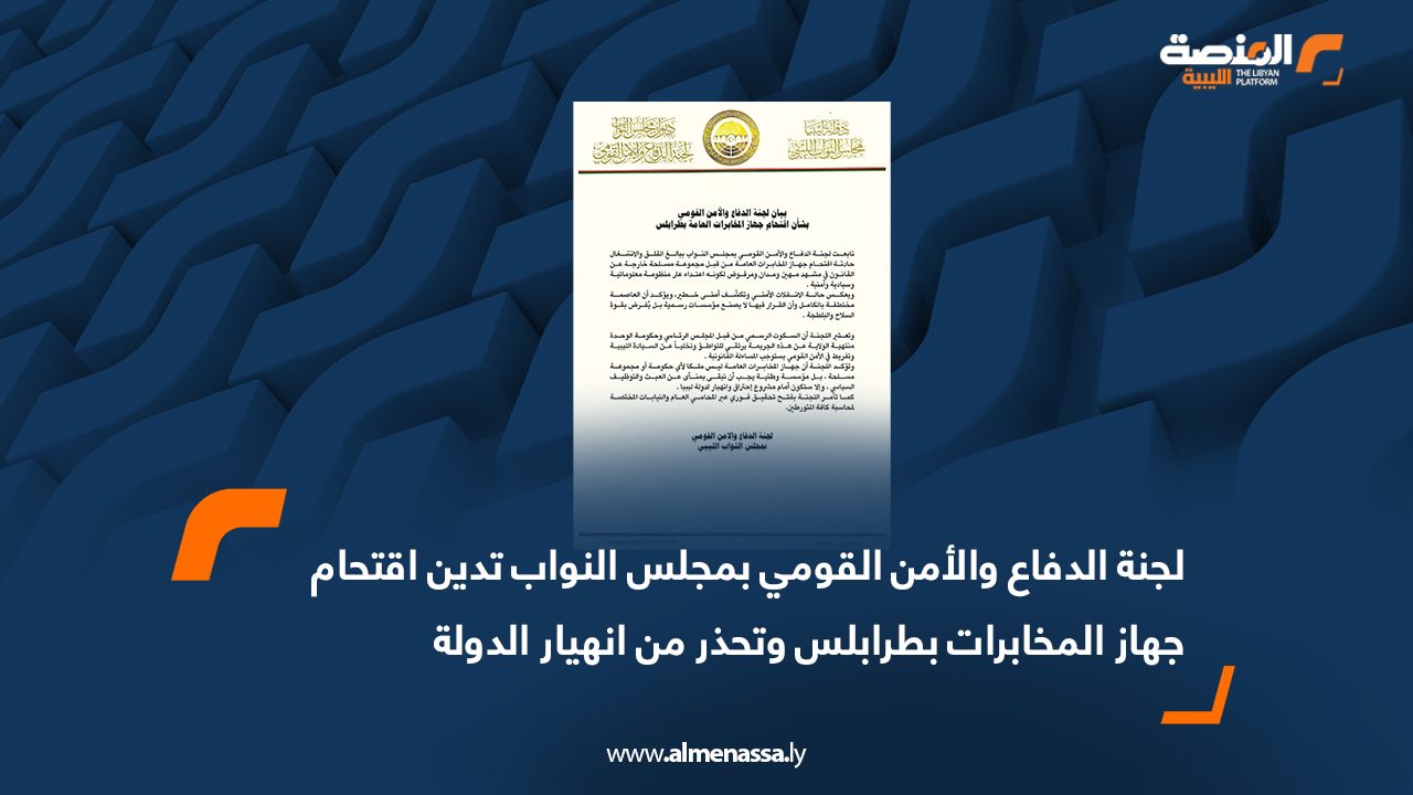 لجنة الدفاع والأمن القومي بمجلس النواب تدين اقتحام جهاز المخابرات بطرابلس وتحذر من انهيار الدولة