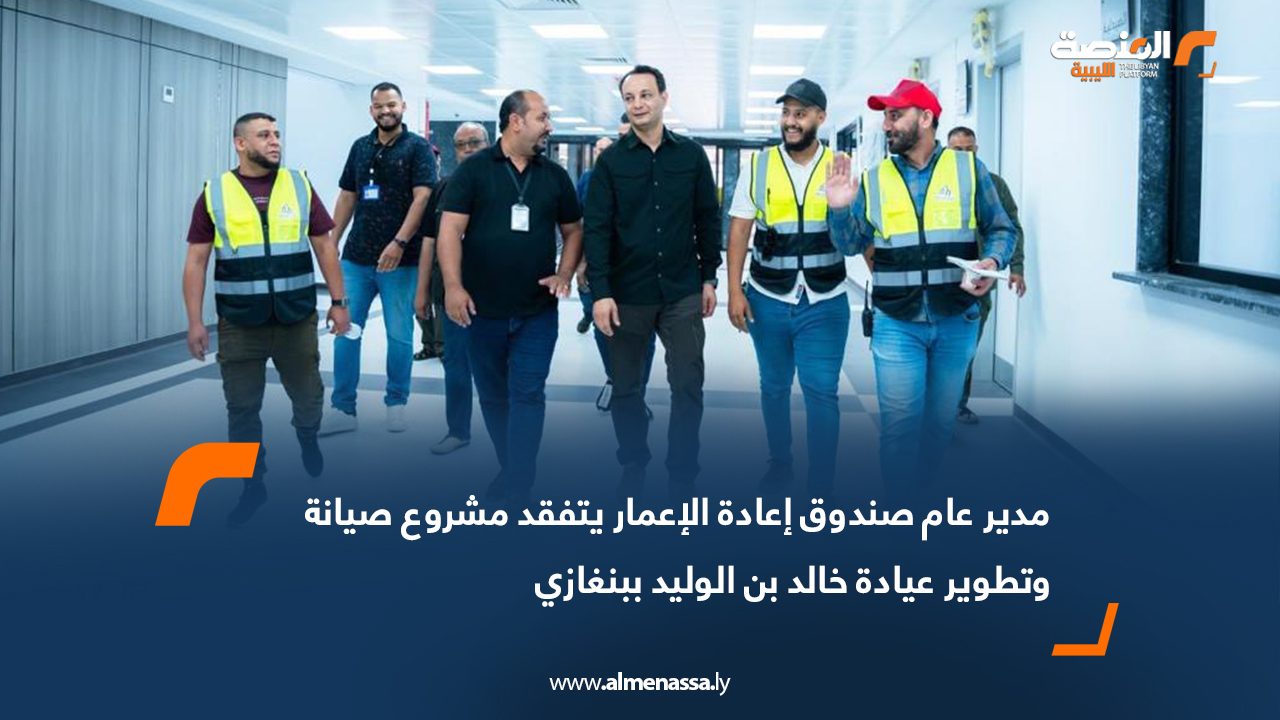 مدير عام صندوق إعادة الإعمار يتفقد مشروع صيانة وتطوير عيادة خالد بن الوليد ببنغازي