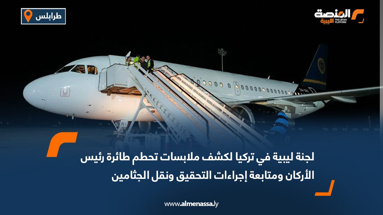 لجنة ليبية في تركيا لكشف ملابسات تحطم طائرة رئيس الأركان ومتابعة إجراءات التحقيق ونقل الجثامين