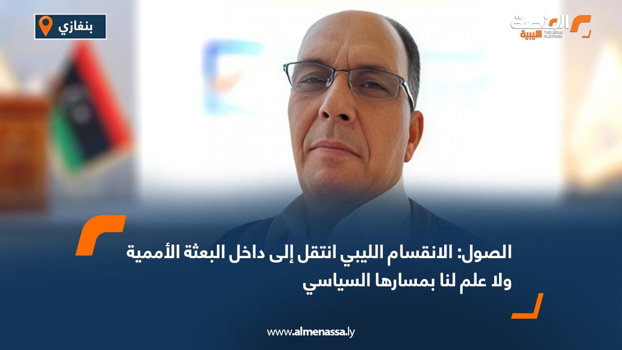 الصول: الانقسام الليبي انتقل إلى داخل البعثة الأممية ولا علم لنا بمسارها السياسي