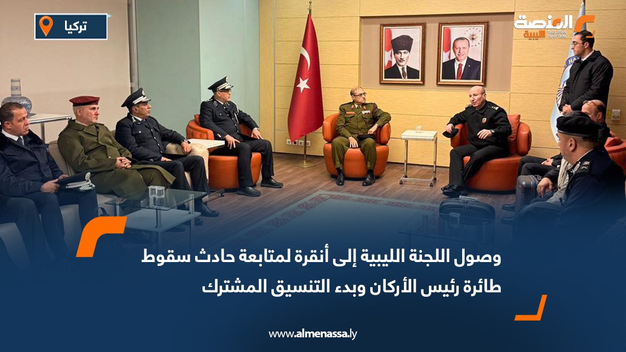 وصول اللجنة الليبية إلى أنقرة لمتابعة حادث سقوط طائرة رئيس الأركان وبدء التنسيق المشترك
