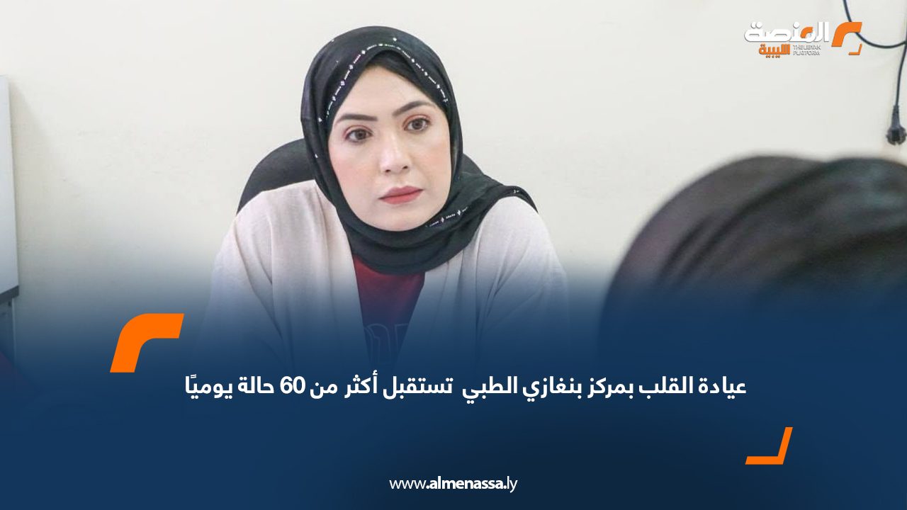 عيادة القلب بمركز بنغازي الطبي  تستقبل أكثر من 60 حالة يوميًا