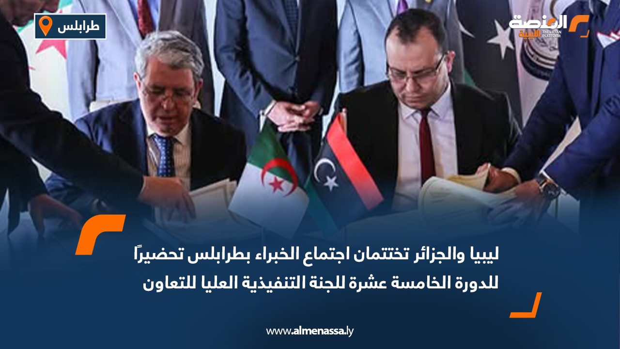 ليبيا والجزائر تختتمان اجتماع الخبراء بطرابلس تحضيرًا للدورة الخامسة عشرة للجنة التنفيذية العليا للتعاون