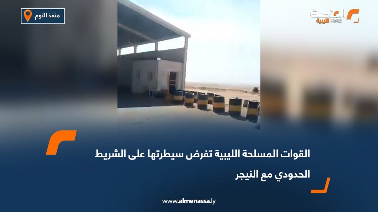 القوات المسلحة الليبية تفرض سيطرتها على الشريط الحدودي مع النيجر