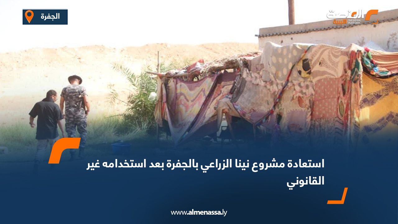 استعادة مشروع نينا الزراعي بالجفرة بعد استخدامه غير القانوني