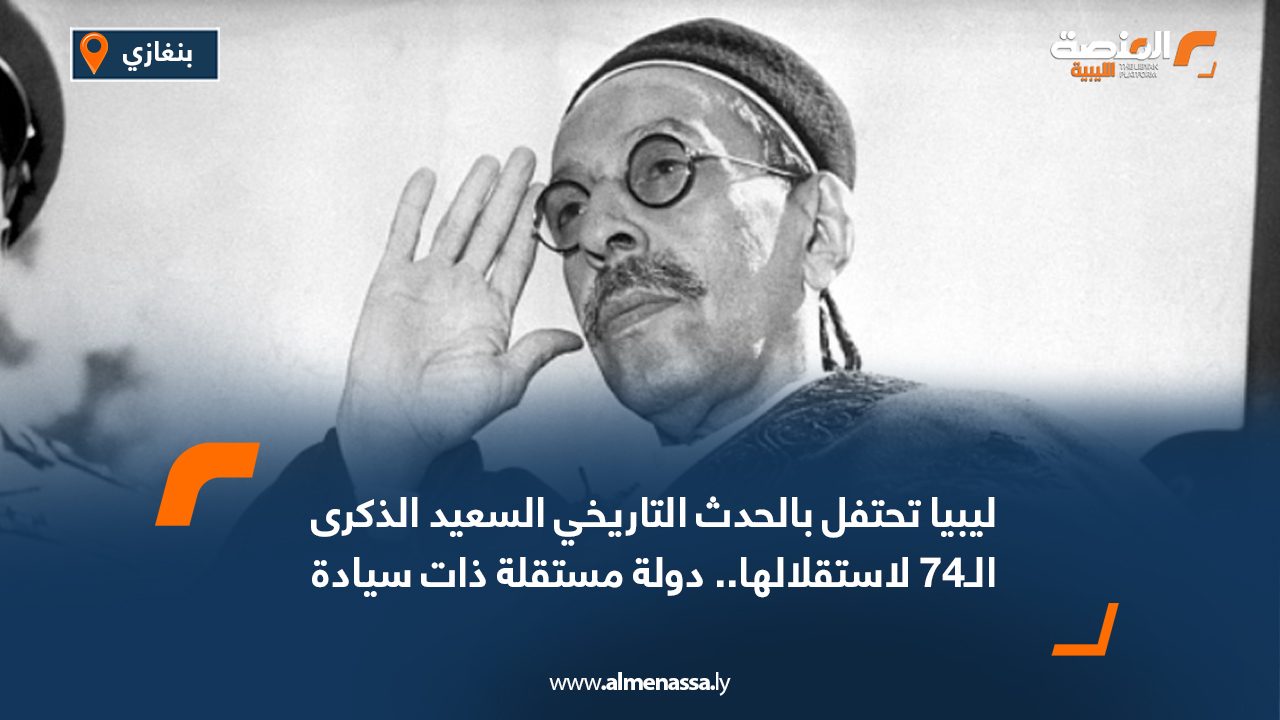ليبيا تحتفل بالحدث التاريخي السعيد الذكرى الـ74 لاستقلالها.. دولة مستقلة ذات سيادة