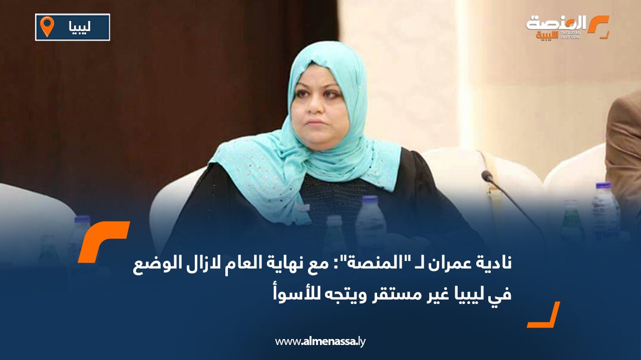 نادية عمران لـ "المنصة": مع نهاية العام لا يزال الوضع في ليبيا غير مستقر ويتجه للأسوأ