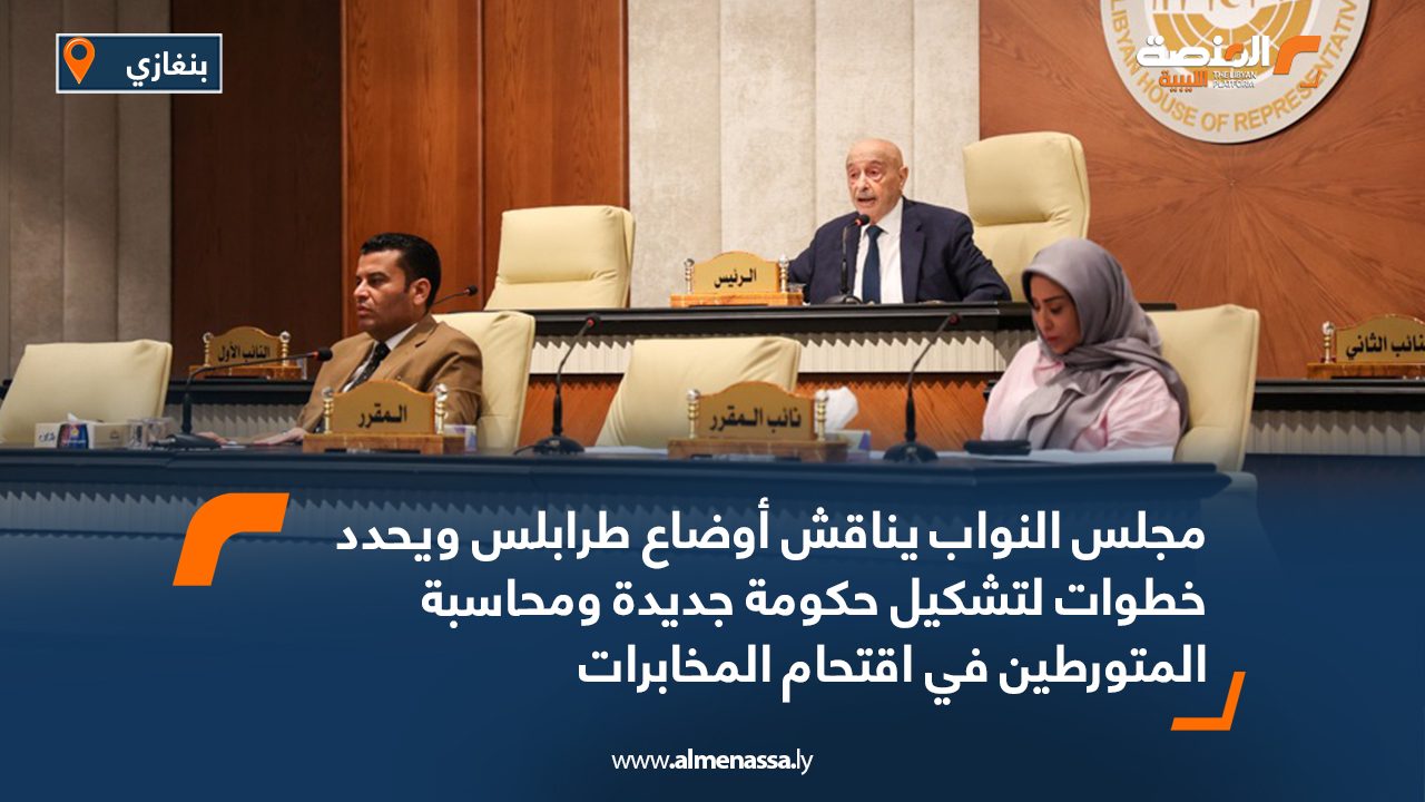 مجلس النواب يناقش أوضاع طرابلس ويحدد خطوات لتشكيل حكومة جديدة ومحاسبة المتورطين في اقتحام المخابرات