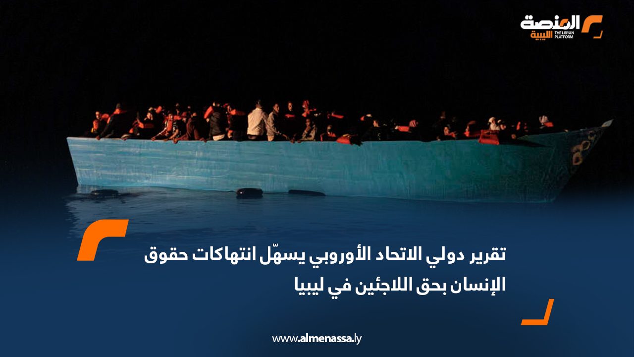 تقرير دولي الاتحاد الأوروبي يسهّل انتهاكات حقوق الإنسان بحق اللاجئين في ليبيا