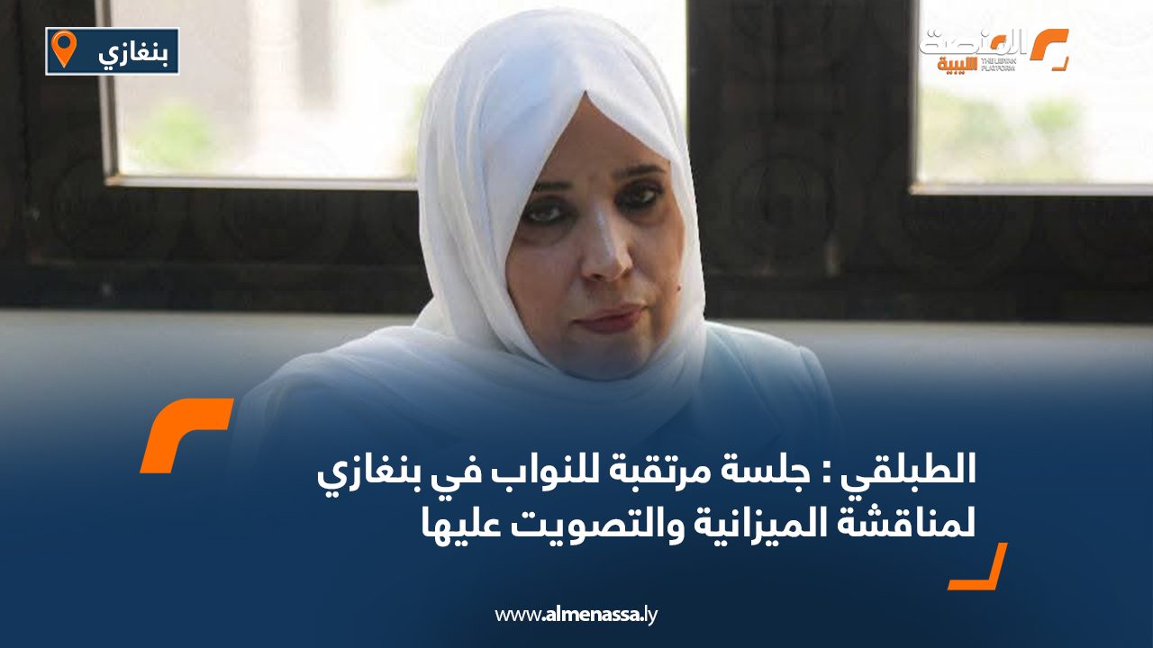 الطبلقي : جلسة مرتقبة للنواب في بنغازي لمناقشة الميزانية والتصويت عليها