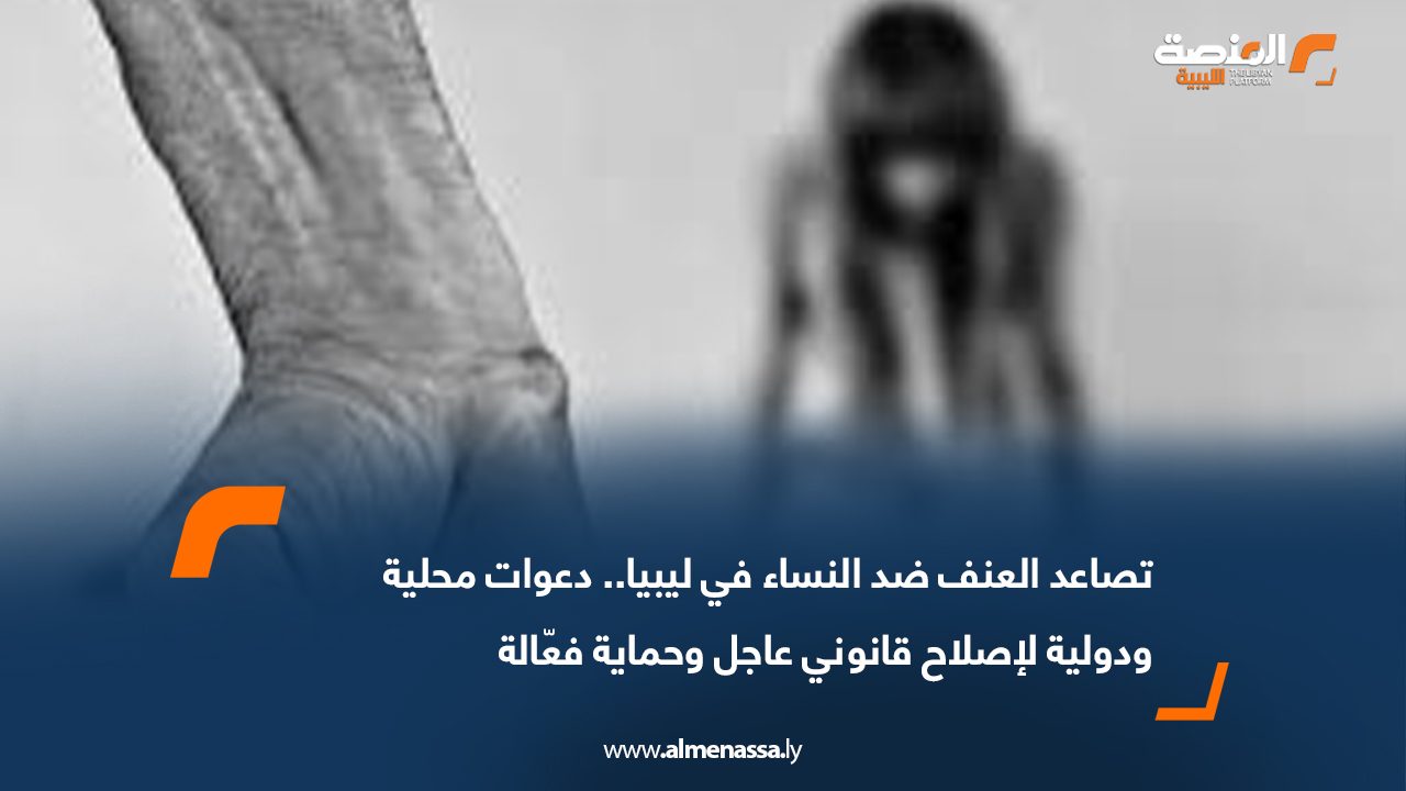 تصاعد العنف ضد النساء في ليبيا.. دعوات محلية ودولية لإصلاح قانوني عاجل وحماية فعّالة